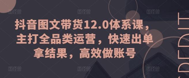 抖音图文带货12.0体系课，主打全品类运营，快速出单拿结果，高效做账号-氚客吧