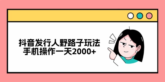抖音发行人野路子玩法，手机操作一天2000+-氚客吧