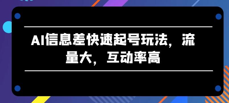 AI信息差快速起号玩法，流量大，互动率高【揭秘】-氚客吧