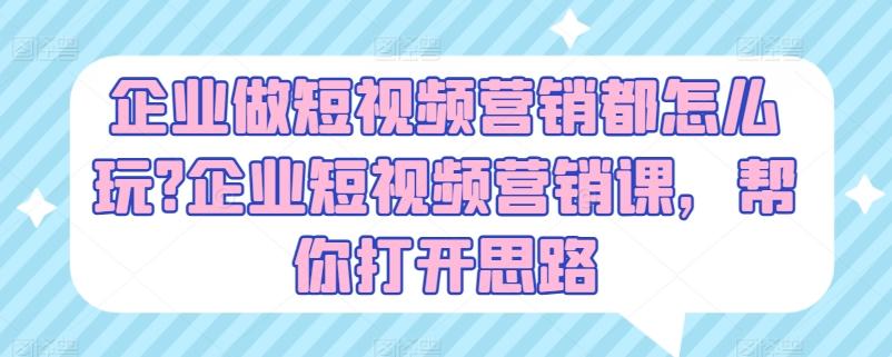 企业做短视频营销都怎么玩?企业短视频营销课，帮你打开思路-氚客吧
