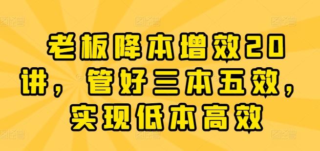 老板降本增效20讲，管好三本五效，实现低本高效-氚客吧