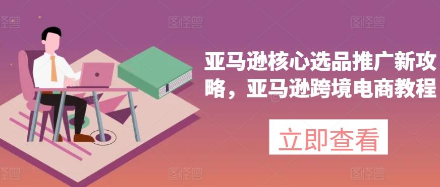 亚马逊核心选品推广新攻略，亚马逊跨境电商教程-氚客吧