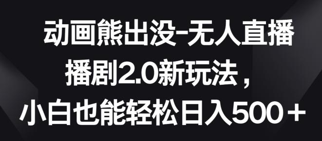 动画熊出没-无人直播播剧2.0新玩法，小白也能轻松日入500+【揭秘】-氚客吧