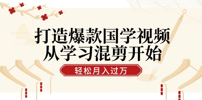打造爆款国学视频，从学习混剪开始！轻松涨粉，视频号分成月入过万-氚客吧