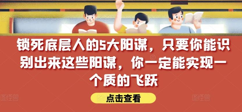 锁死底层人的5大阳谋，只要你能识别出来这些阳谋，你一定能实现一个质的飞跃【付费文章】-氚客吧