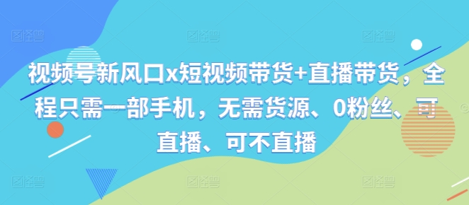 视频号新风口x短视频带货+直播带货，全程只需一部手机，无需货源、0粉丝、可直播、可不直播-氚客吧