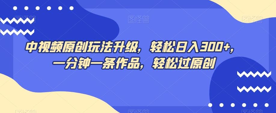中视频原创玩法升级，轻松日入300+，一分钟一条作品，轻松过原创【揭秘】-氚客吧