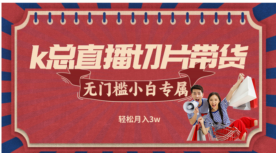 k总直播切片带货，无需授权，无门槛小白轻松月入3w-氚客吧