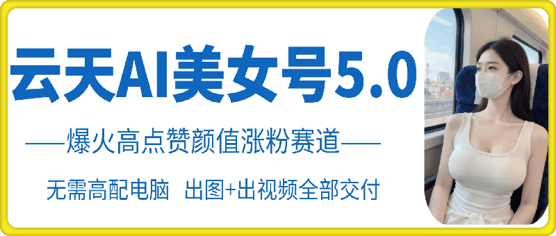云天AI美女号5.0，爆火高点赞颜值涨粉赛道-氚客吧