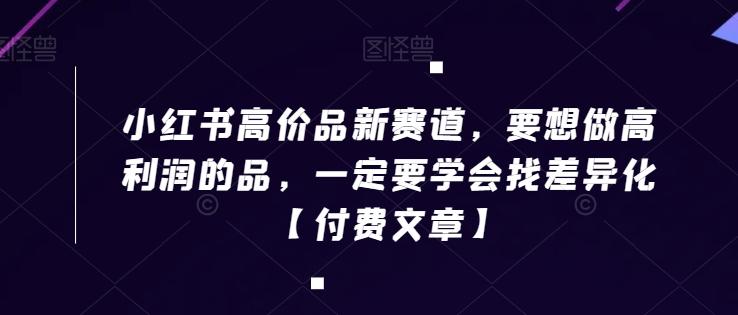 小红书高价品新赛道，要想做高利润的品，一定要学会找差异化【付费文章】-氚客吧