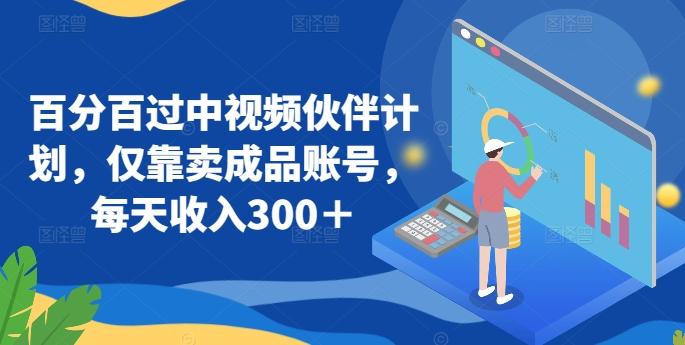 百分百过中视频伙伴计划，仅靠卖成品账号，每天收入300＋【揭秘】-氚客吧