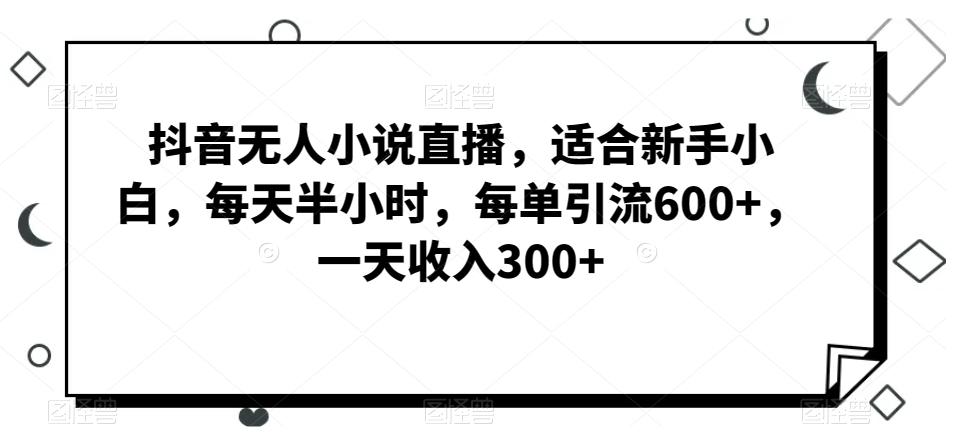抖音无人小说直播，适合新手小白，每天半小时，每单引流600+，一天收入300+-氚客吧