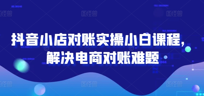 抖音小店对账实操小白课程，解决电商对账难题-氚客吧