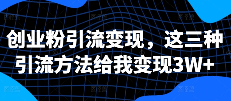 创业粉引流变现，这三种引流方法给我变现3W+【揭秘】-氚客吧