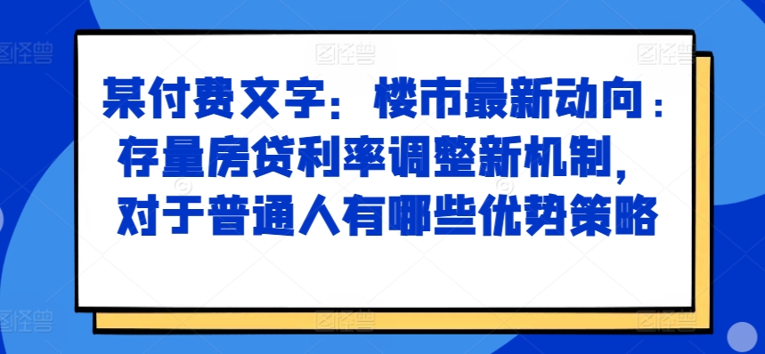 某付费文章：楼市最新动向，存量房贷利率调整新机制，对于普通人有哪些优势策略-氚客吧