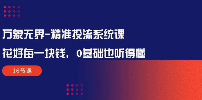 万象无界-精准投流系统课：花好 每一块钱，0基础也听得懂(16节课-氚客吧