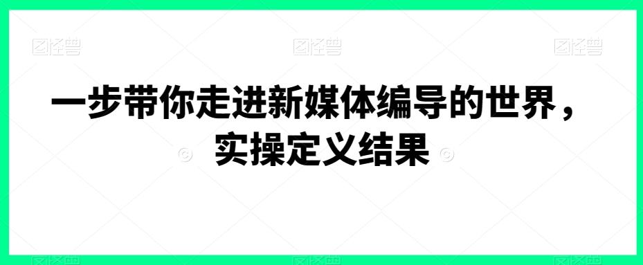 一步带你走进新媒体编导的世界，实操定义结果-氚客吧