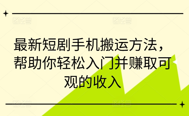 最新短剧手机搬运方法，帮助你轻松入门并赚取可观的收入-氚客吧