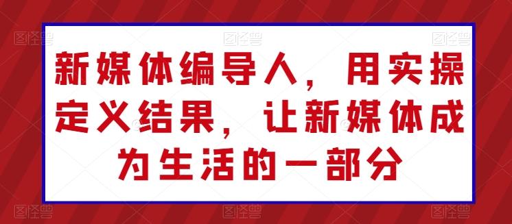 新媒体编导人，用实操定义结果，让新媒体成为生活的一部分-氚客吧