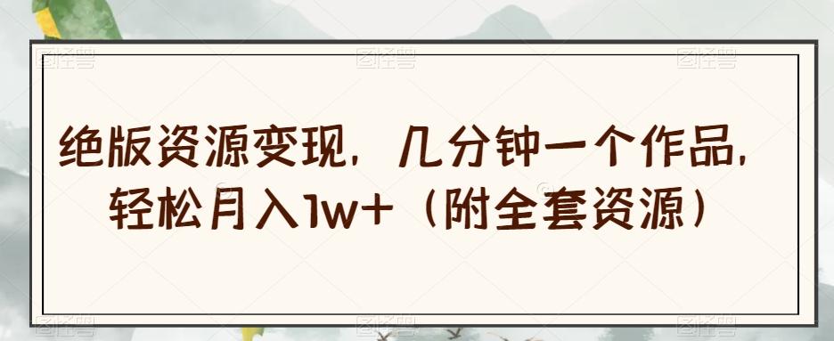 绝版资源变现，几分钟一个作品，轻松月入1w+（附全套资源）【揭秘】-氚客吧