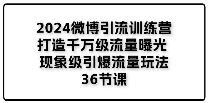 2024微博引流训练营「打造千万级流量曝光 现象级引爆流量玩法」36节课-氚客吧