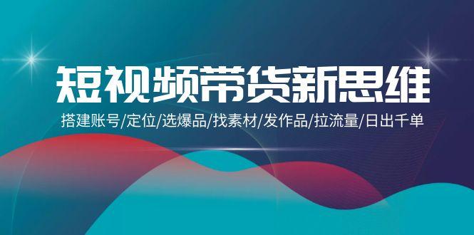 (9837期)短视频带货新思维：搭建账号/定位/选爆品/找素材/发作品/拉流量/日出千单-氚客吧