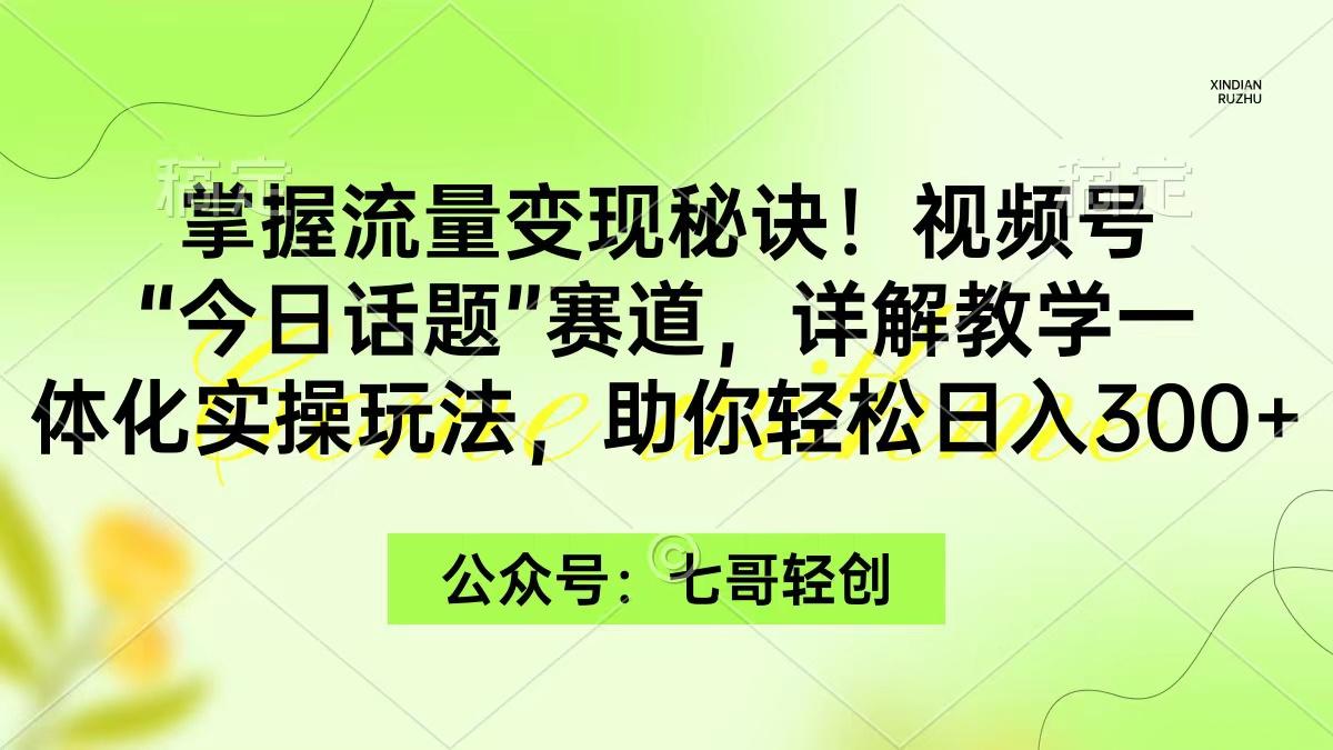 (9437期)掌握流量变现秘诀！视频号“今日话题”赛道，一体化实操玩法，助你日入300+-氚客吧
