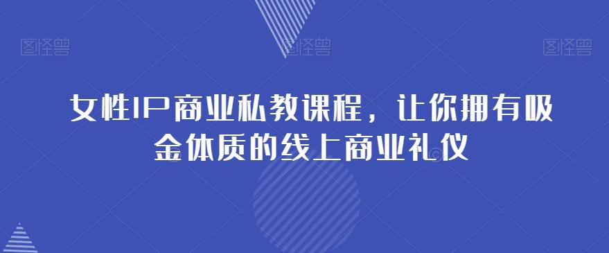 女性IP商业私教课程，让你拥有吸金体质的线上商业礼仪-氚客吧