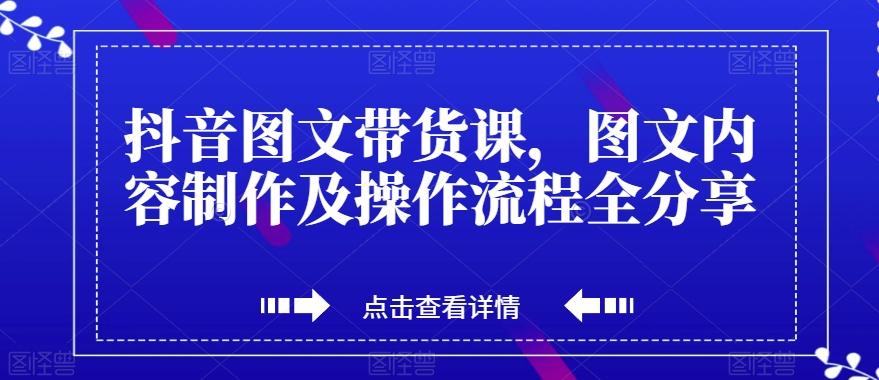 抖音图文带货课，图文内容制作及操作流程全分享-氚客吧
