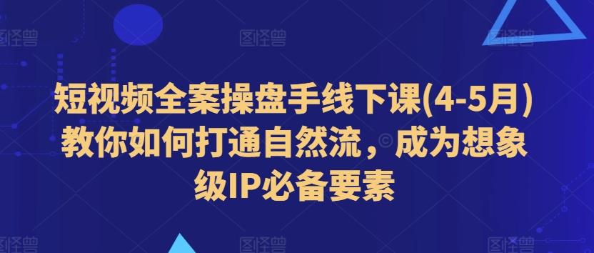 短视频全案操盘手线下课(4-5月)教你如何打通自然流，成为想象级IP必备要素-氚客吧