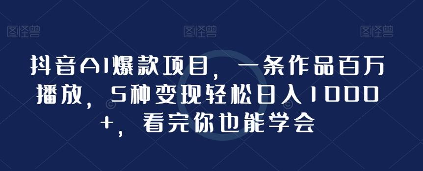 抖音AI爆款项目，一条作品百万播放，5种变现轻松日入1000+，看完你也能学会-氚客吧