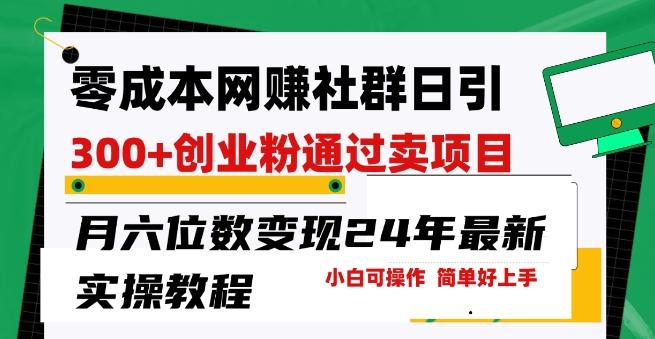 零成本网创群日引300+创业粉，卖项目月六位数变现，门槛低好上手，24年最新实操教程【揭秘】-氚客吧