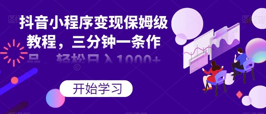 抖音小程序变现保姆级教程，三分钟一条作品，轻松日入1000+【揭秘】-氚客吧