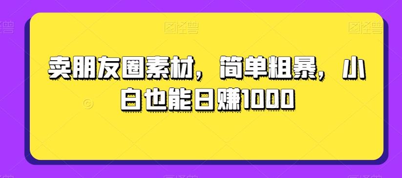 卖朋友圈素材，简单粗暴，小白也能日赚1000-氚客吧