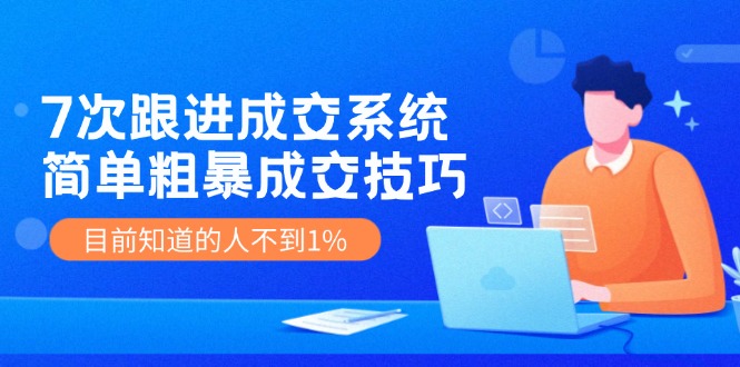7次 跟进 成交系统：简单粗暴成交技巧，目前知道的人不到1%-氚客吧