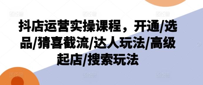 抖店运营实操课程，开通/选品/猜喜截流/达人玩法/高级起店/搜索玩法-氚客吧