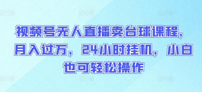 视频号无人直播卖台球课程，月入过万，24小时挂机，小白也可轻松操作【揭秘】-氚客吧