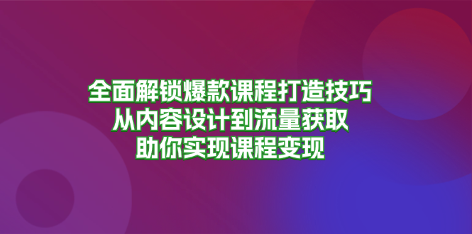 全面解锁爆款课程打造技巧，从内容设计到流量获取，助你实现课程变现-氚客吧