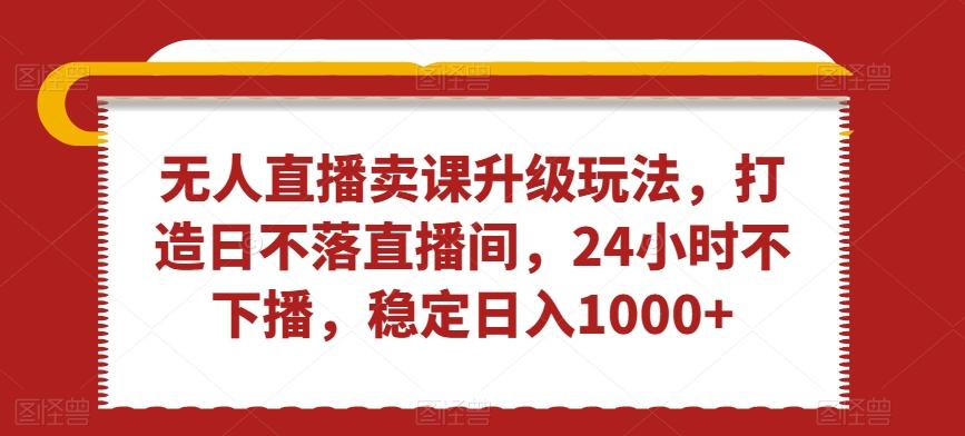 无人直播卖课升级玩法，打造日不落直播间，24小时不下播，稳定日入1000+【揭秘】-氚客吧