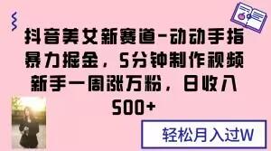 抖音美女新赛道-动动手指暴力掘金，5分钟制作视频，新手一周涨万粉，日收入500+【揭秘】-氚客吧