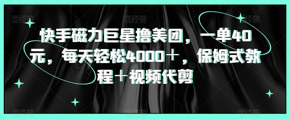 快手磁力巨星撸美团，一单40元，每天轻松4000＋，保姆式教程＋视频代剪-氚客吧
