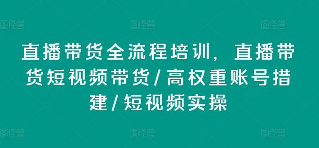 直播带货全流程培训，直播带货短视频带货/高权重账号措建/短视频实操-氚客吧