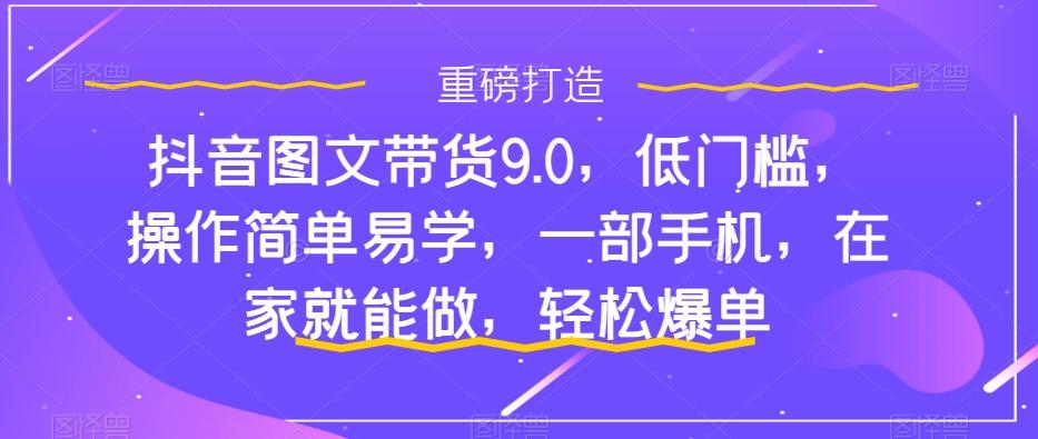 抖音图文带货9.0，低门槛，操作简单易学，一部手机，在家就能做，轻松爆单-氚客吧