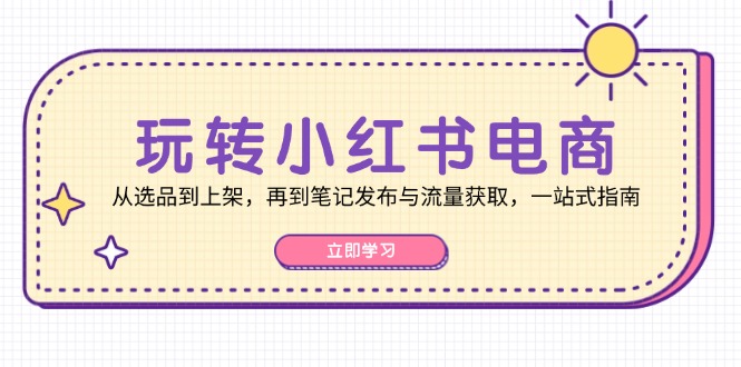 玩转小红书电商：从选品到上架，再到笔记发布与流量获取，一站式指南-氚客吧