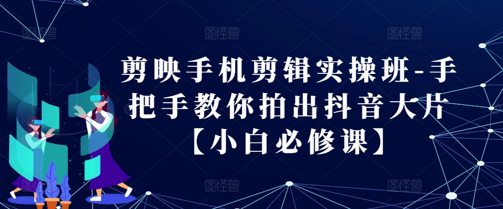 剪映手机剪辑实操班-手把手教你拍出抖音大片【小白必修课】-氚客吧
