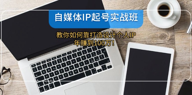 自媒体IP-起号实战班：教你如何靠打造设计个人IP，年赚到100万！-氚客吧