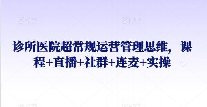 诊所医院超常规运营管理思维，课程+直播+社群+连麦+实操-氚客吧
