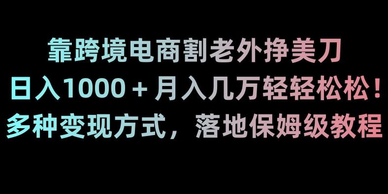靠跨境电商割老外挣美刀，日入1000＋月入几万轻轻松松！多种变现方式，落地保姆级教程【揭秘】-氚客吧