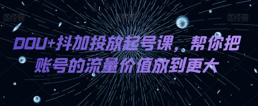 DOU+抖加投放起号课，帮你把账号的流量价值放到更大-氚客吧