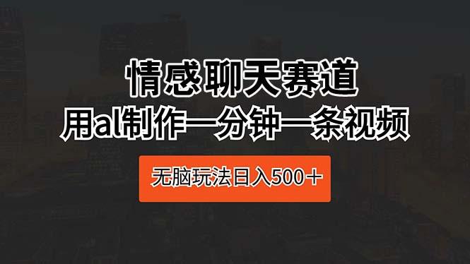 情感聊天赛道 用al制作一分钟一条视频 无脑玩法日入500＋-氚客吧